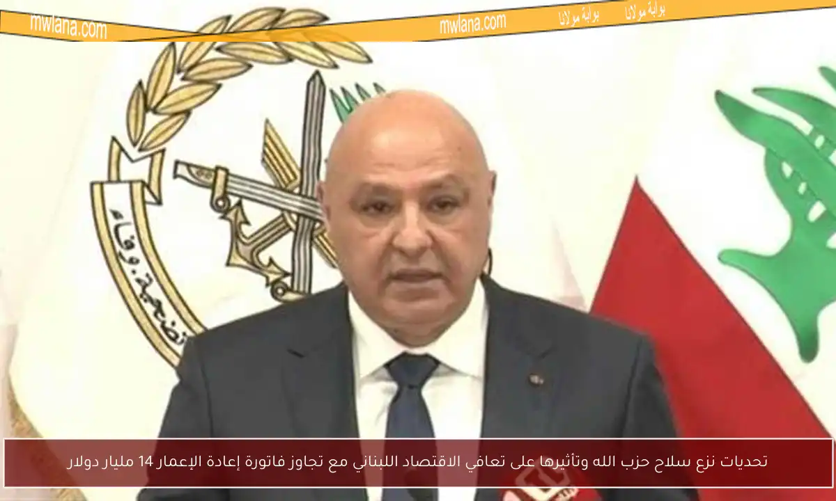 تحديات نزع سلاح حزب الله وتأثيرها على تعافي الاقتصاد اللبناني مع تجاوز فاتورة إعادة الإعمار 14 مليار دولار
