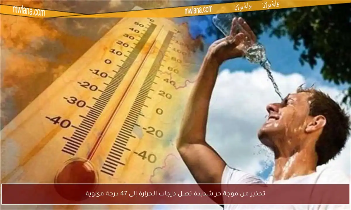 تحذير من موجة حر شديدة تصل درجات الحرارة إلى 47 درجة مئوية