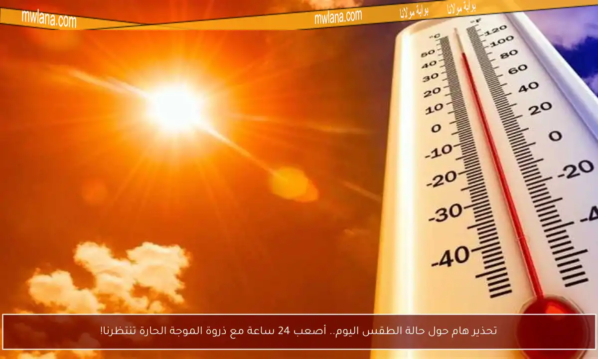 تحذير هام حول حالة الطقس اليوم.. أصعب 24 ساعة مع ذروة الموجة الحارة تنتظرنا!