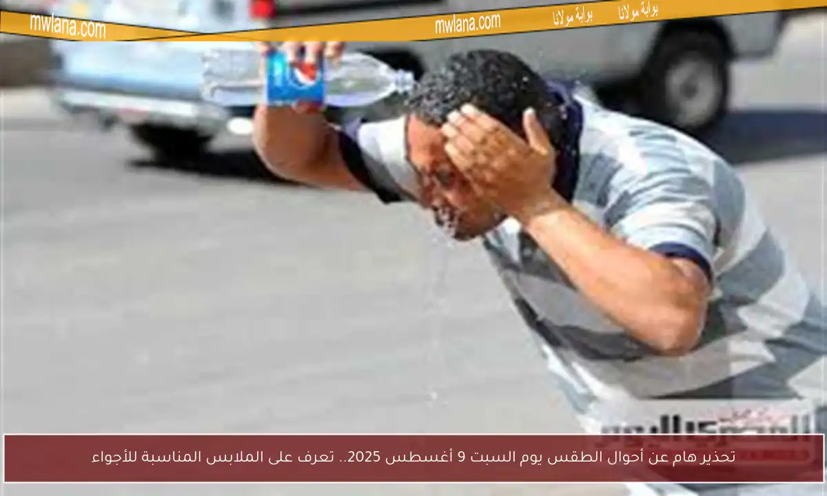 تحذير هام عن أحوال الطقس يوم السبت 9 أغسطس 2025.. تعرف على الملابس المناسبة للأجواء