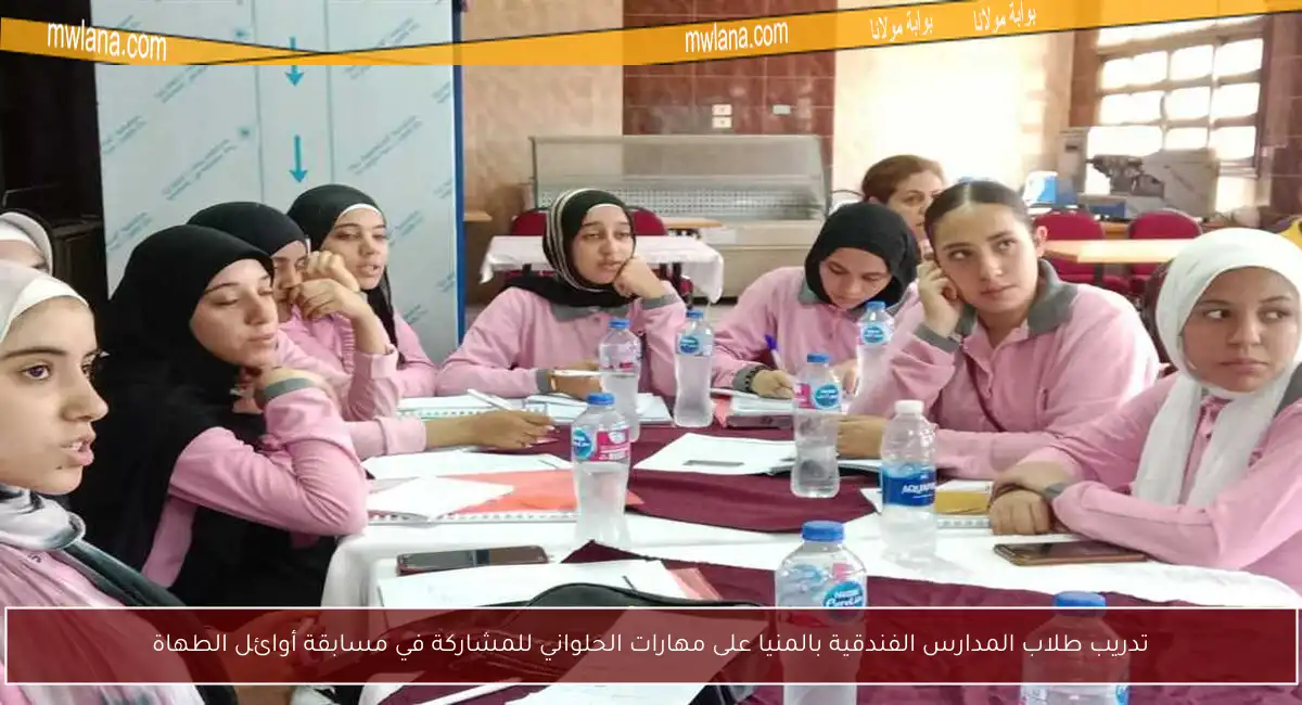 تدريب طلاب المدارس الفندقية بالمنيا على مهارات الحلواني للمشاركة في مسابقة أوائل الطهاة