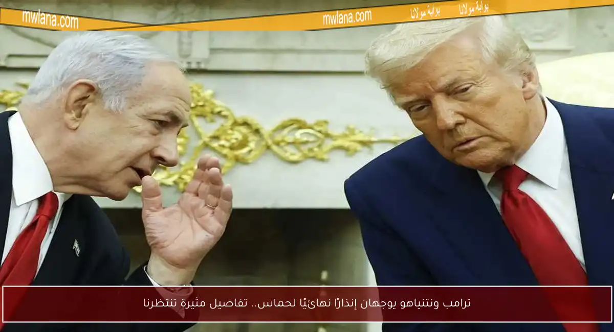 ترامب ونتنياهو يوجهان إنذارًا نهائيًا لحماس.. تفاصيل مثيرة تنتظرنا