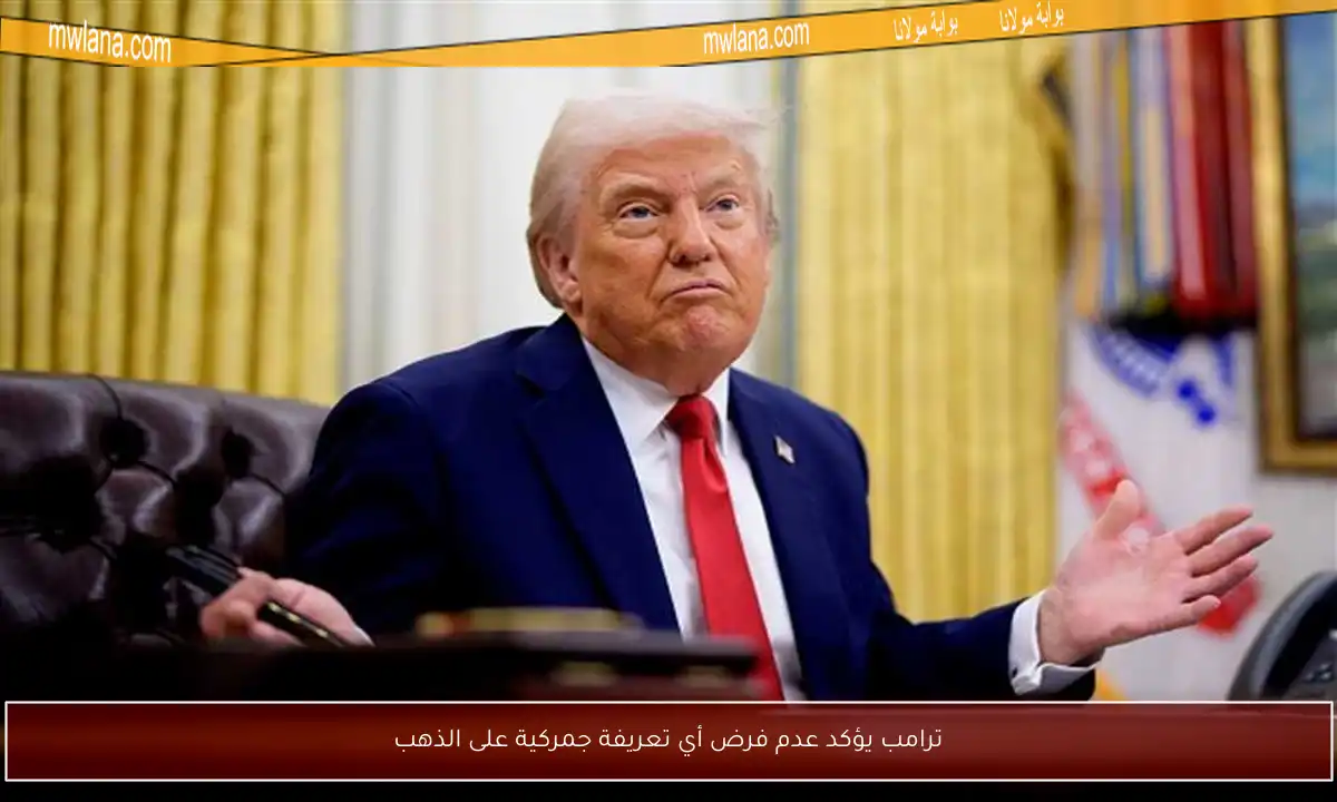 ترامب يؤكد عدم فرض أي تعريفة جمركية على الذهب