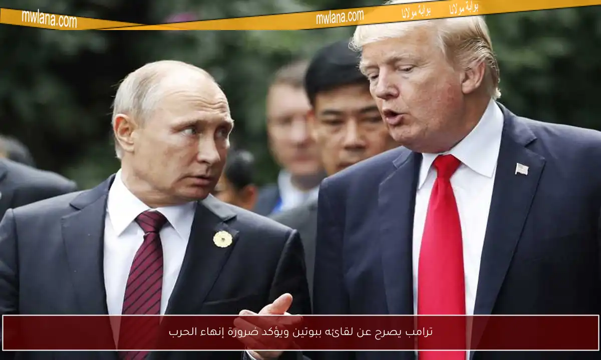 ترامب يصرح عن لقائه ببوتين ويؤكد ضرورة إنهاء الحرب