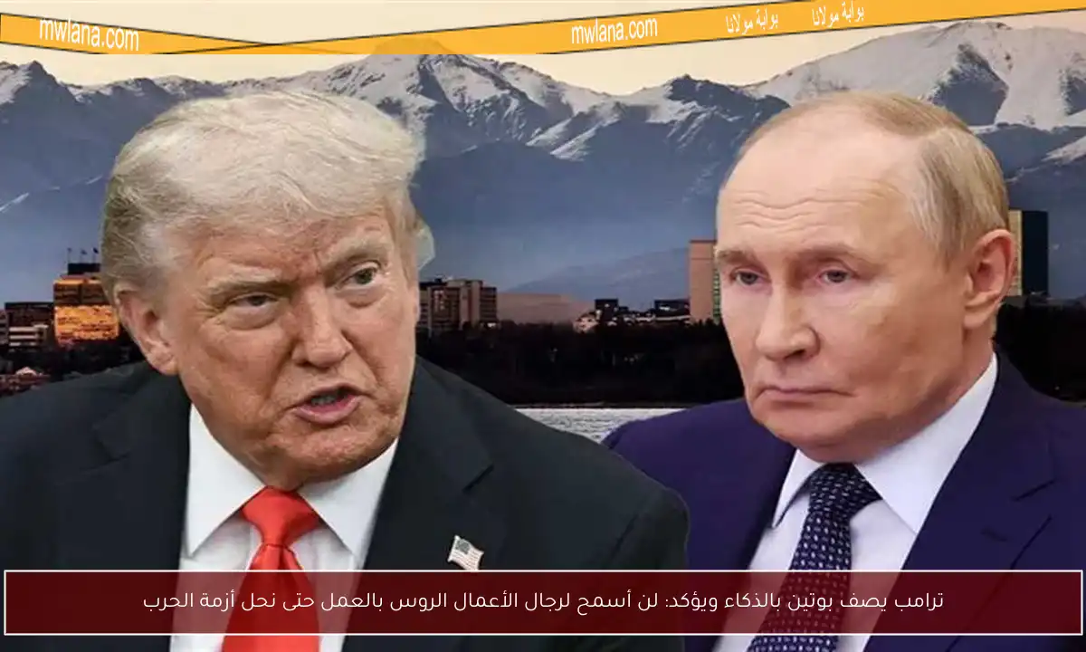 ترامب يصف بوتين بالذكاء ويؤكد: لن أسمح لرجال الأعمال الروس بالعمل حتى نحل أزمة الحرب