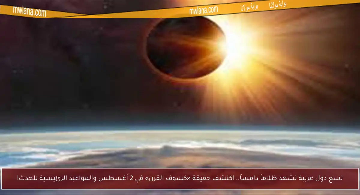 تسع دول عربية تشهد ظلاماً دامساً.. اكتشف حقيقة «كسوف القرن» في 2 أغسطس والمواعيد الرئيسية للحدث!
