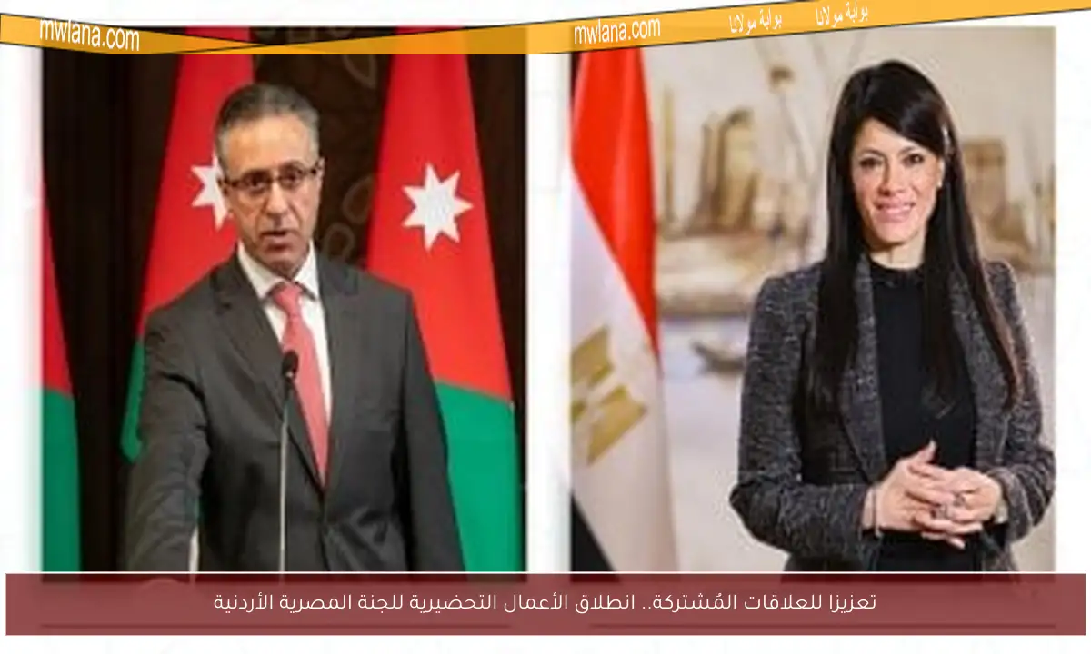 تعزيزا للعلاقات المُشتركة.. انطلاق الأعمال التحضيرية للجنة المصرية الأردنية