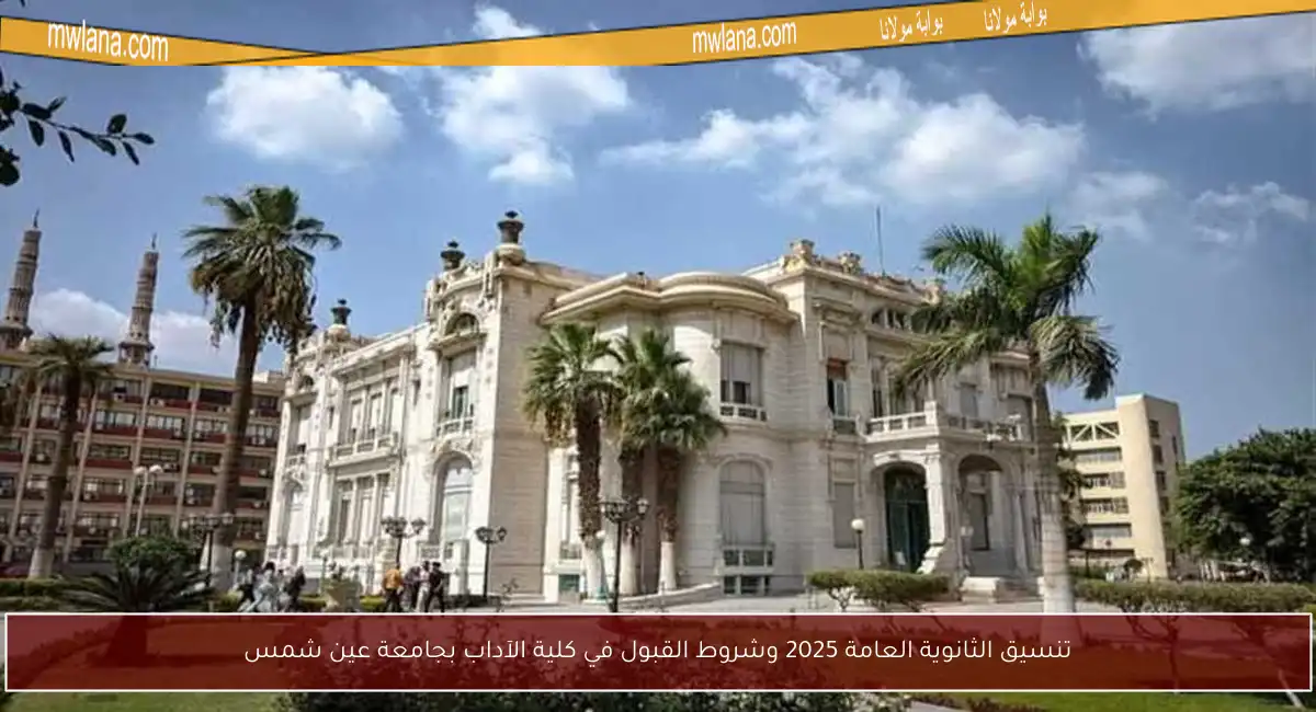 تنسيق الثانوية العامة 2025 وشروط القبول في كلية الآداب بجامعة عين شمس