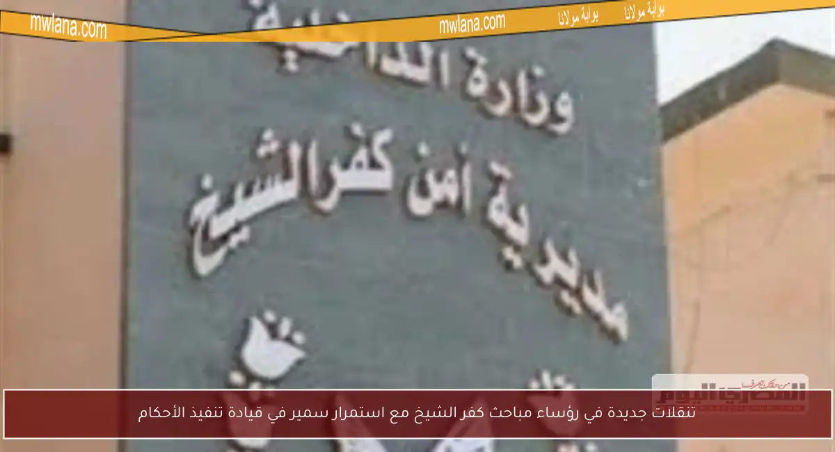 تنقلات جديدة في رؤساء مباحث كفر الشيخ مع استمرار سمير في قيادة تنفيذ الأحكام