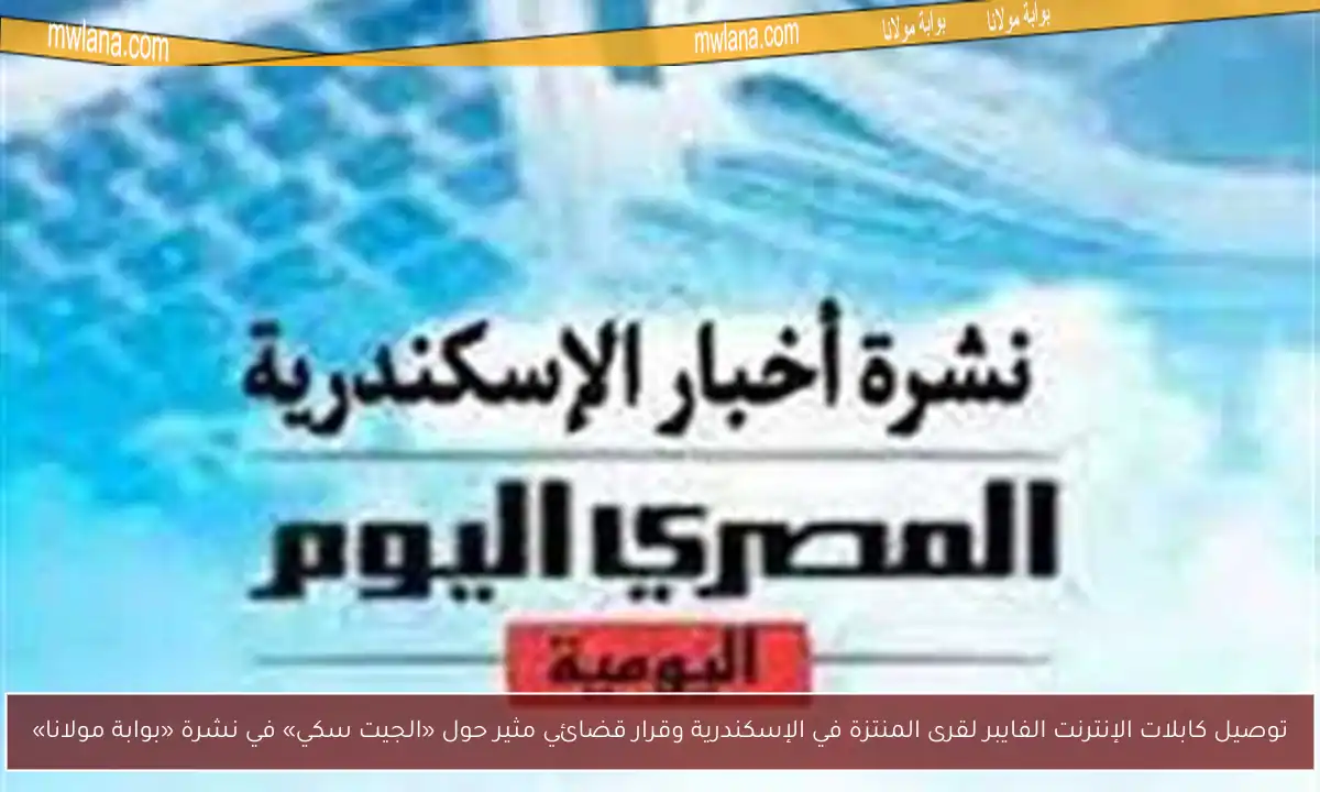 توصيل كابلات الإنترنت الفايبر لقرى المنتزة في الإسكندرية وقرار قضائي مثير حول «الجيت سكي» في نشرة «بوابة مولانا»