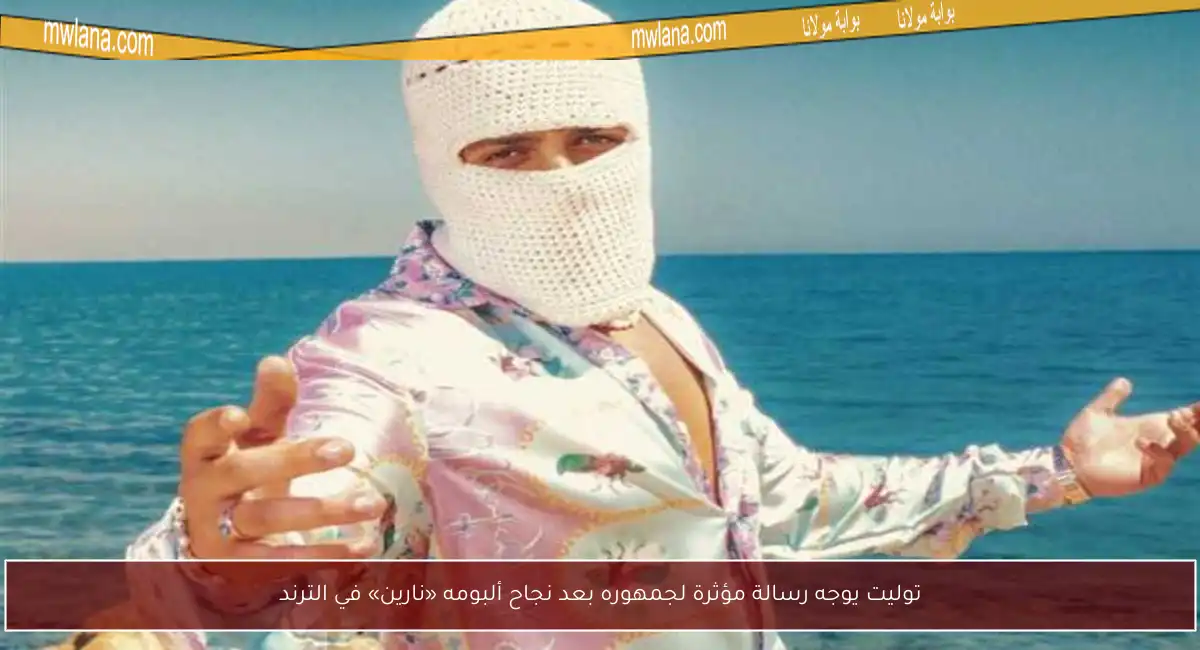 توليت يوجه رسالة مؤثرة لجمهوره بعد نجاح ألبومه «نارين» في الترند