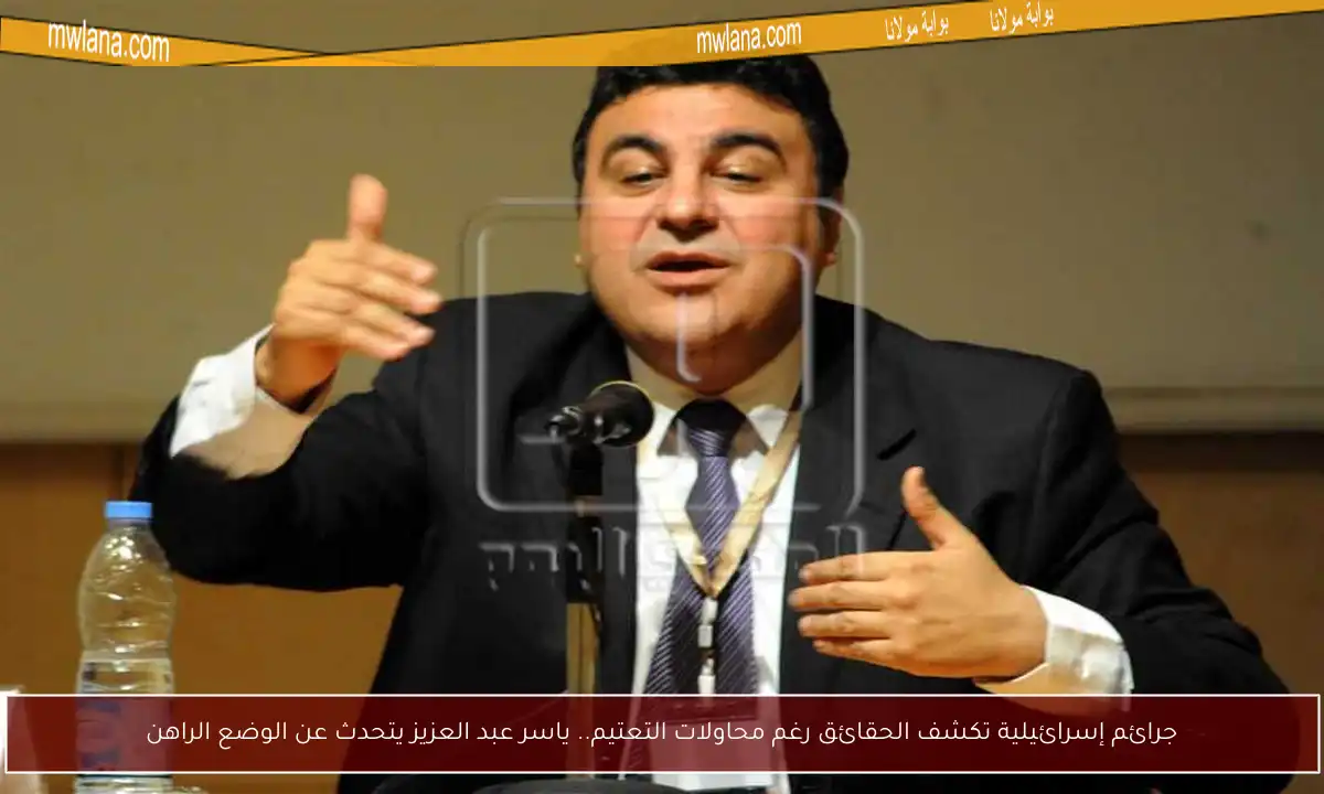 جرائم إسرائيلية تكشف الحقائق رغم محاولات التعتيم.. ياسر عبد العزيز يتحدث عن الوضع الراهن