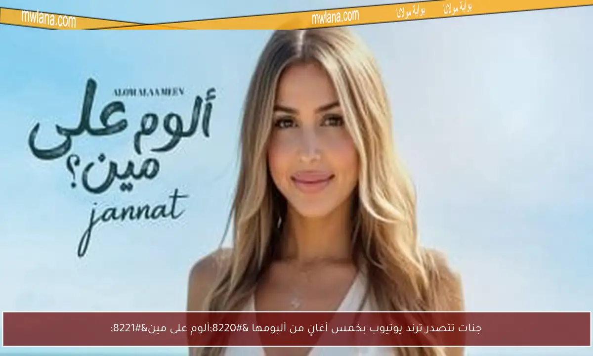 جنات تتصدر ترند يوتيوب بخمس أغانٍ من ألبومها “ألوم على مين”