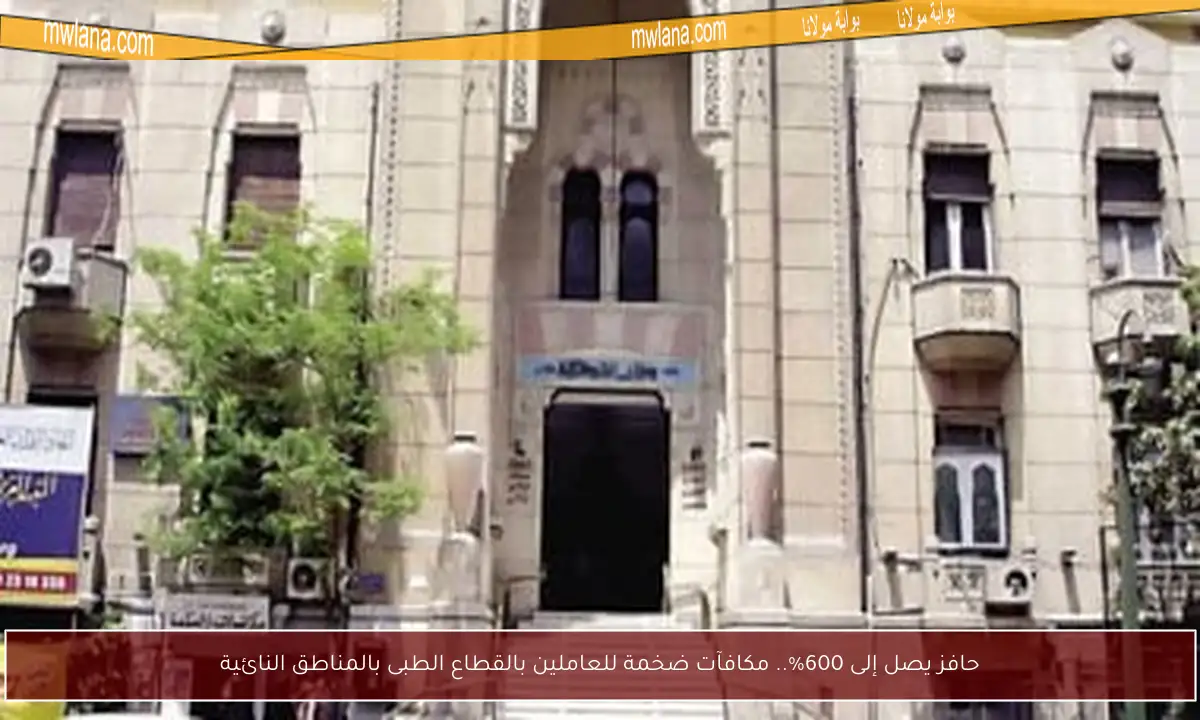 حافز يصل إلى 600%.. مكافآت ضخمة للعاملين بالقطاع الطبى بالمناطق النائية