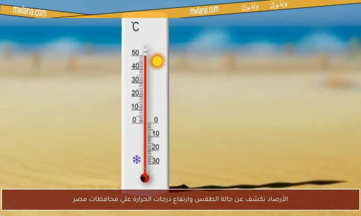 الأرصاد تكشف عن حالة الطقس وارتفاع درجات الحرارة علي محافظات مصر