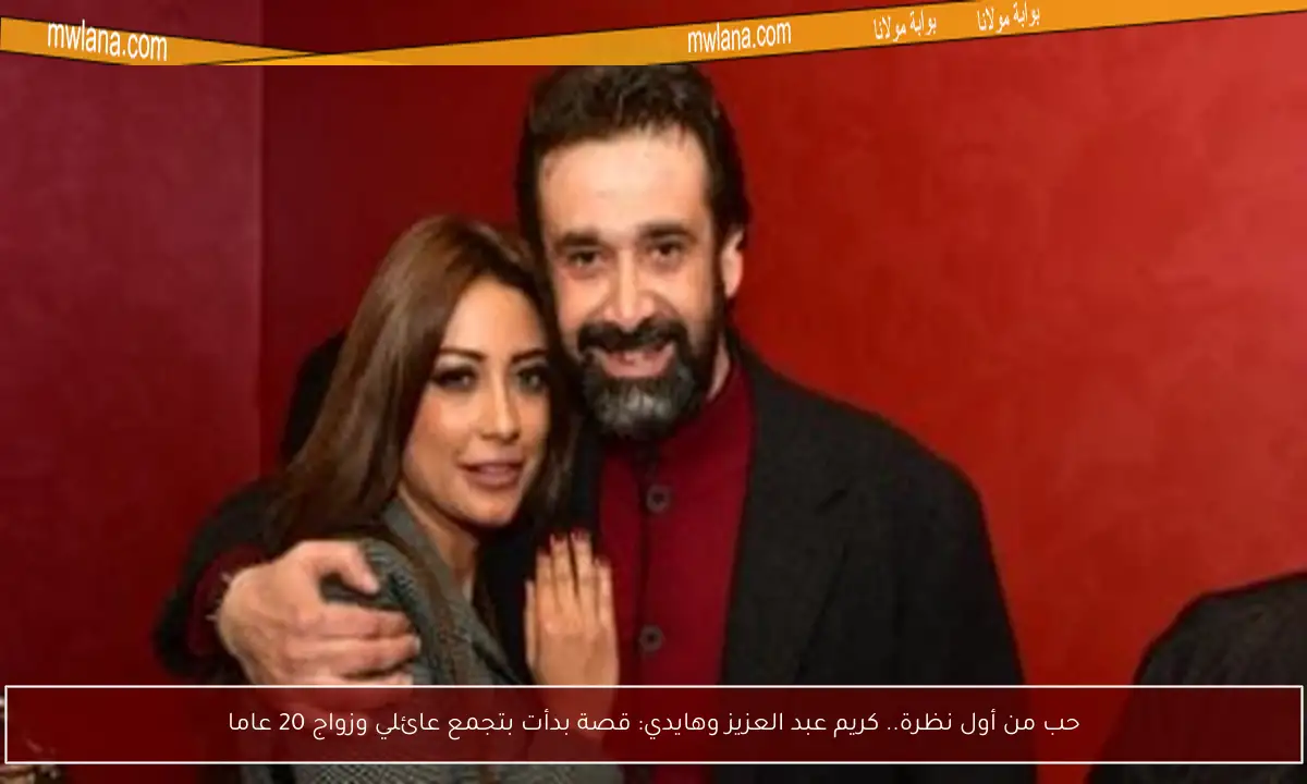 حب من أول نظرة.. كريم عبد العزيز وهايدي: قصة بدأت بتجمع عائلي وزواج 20 عاما