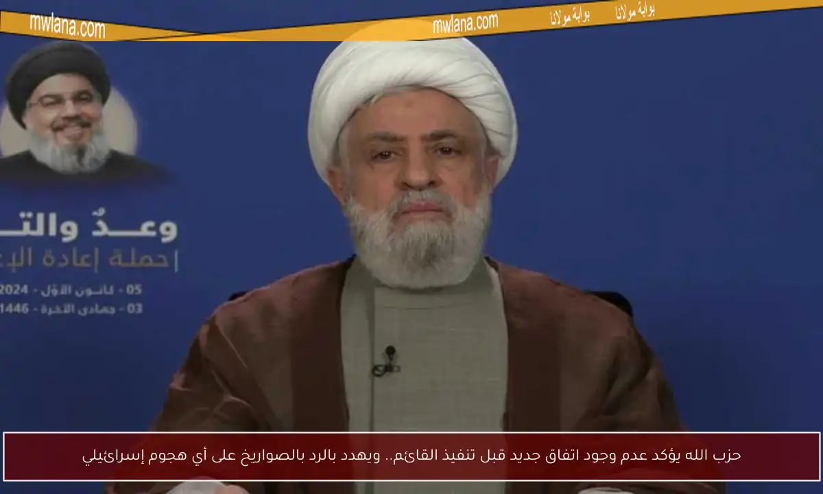 حزب الله يؤكد عدم وجود اتفاق جديد قبل تنفيذ القائم.. ويهدد بالرد بالصواريخ على أي هجوم إسرائيلي