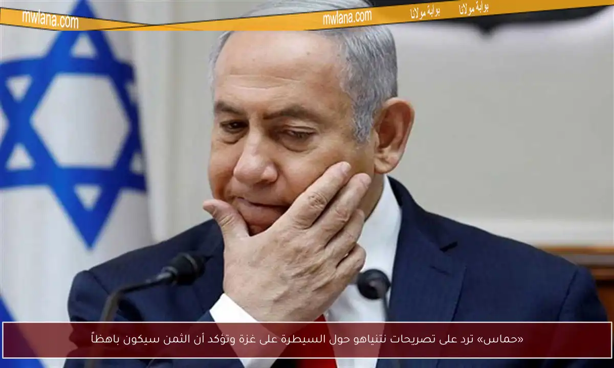 «حماس» ترد على تصريحات نتنياهو حول السيطرة على غزة وتؤكد أن الثمن سيكون باهظاً