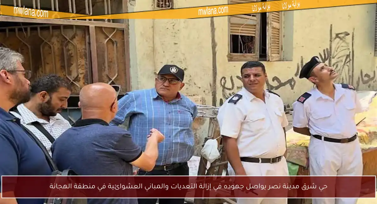 حي شرق مدينة نصر يواصل جهوده في إزالة التعديات والمباني العشوائية في منطقة الهجانة