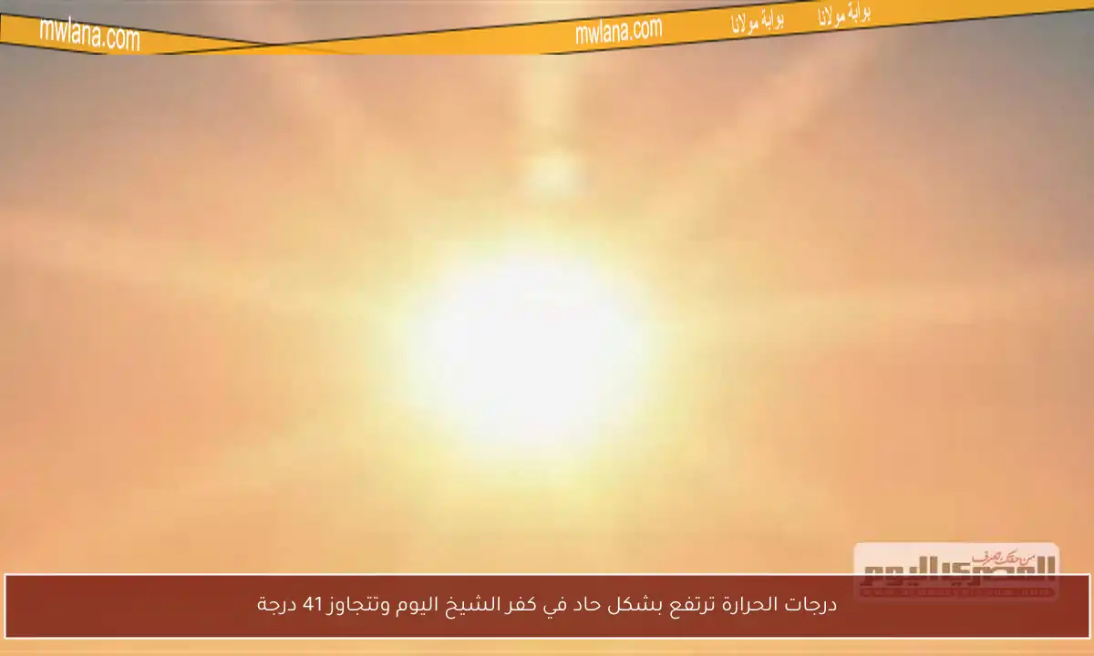 درجات الحرارة ترتفع بشكل حاد في كفر الشيخ اليوم وتتجاوز 41 درجة