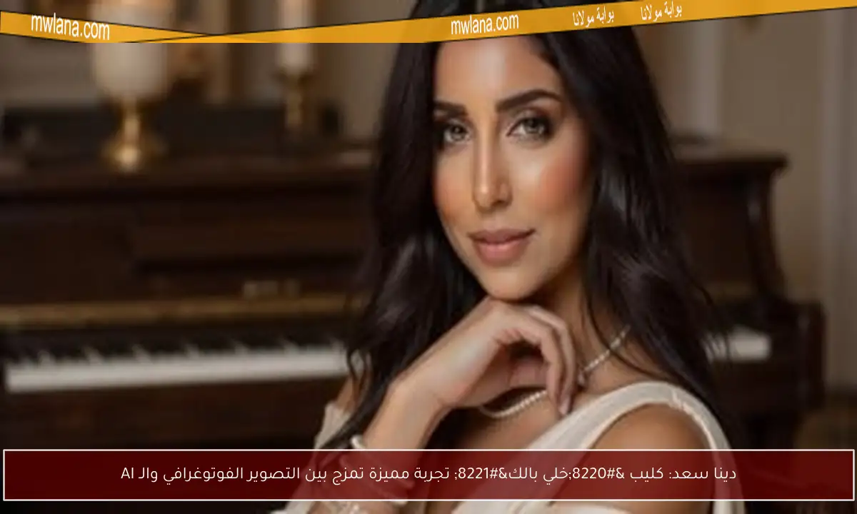 دينا سعد: كليب “خلي بالك” تجربة مميزة تمزج بين التصوير الفوتوغرافي والـ AI