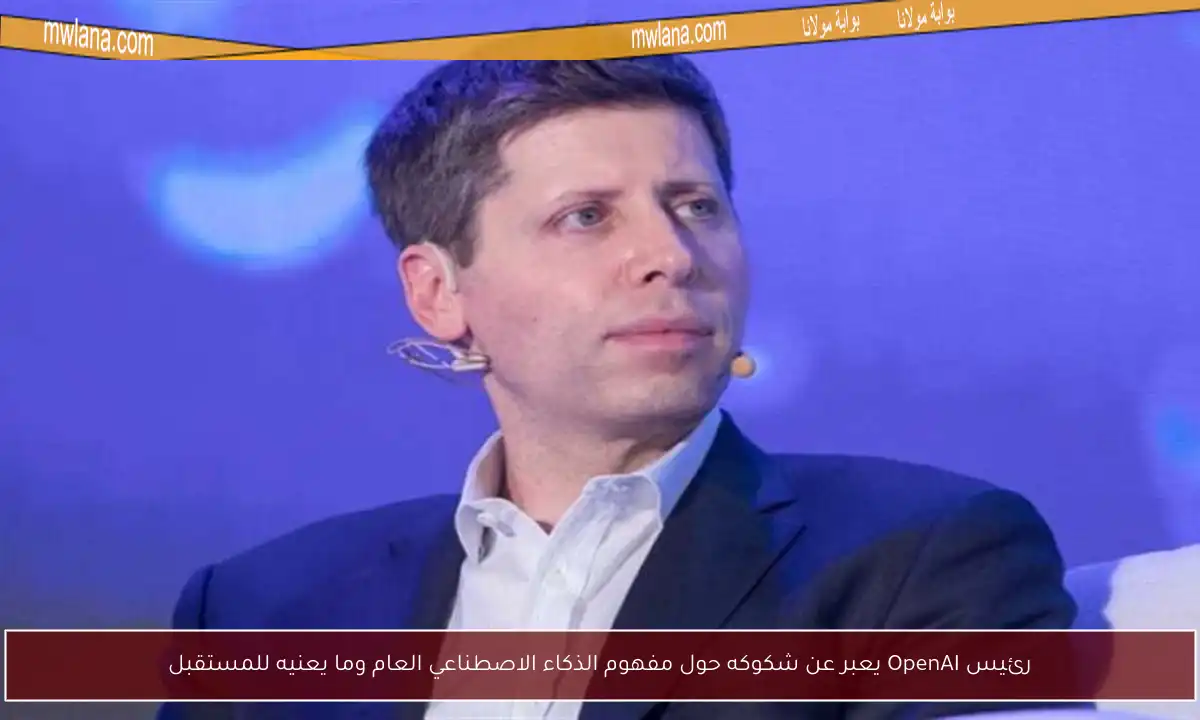 رئيس OpenAI يعبر عن شكوكه حول مفهوم الذكاء الاصطناعي العام وما يعنيه للمستقبل