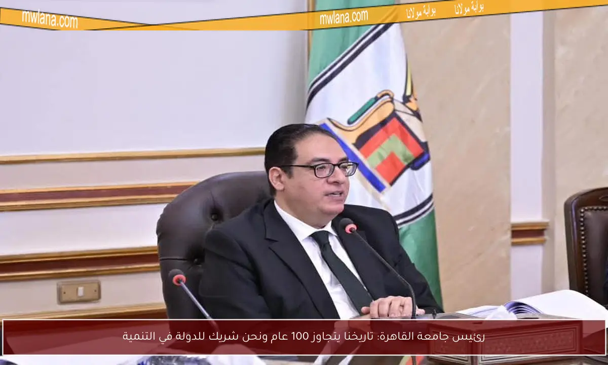 رئيس جامعة القاهرة: تاريخنا يتجاوز 100 عام ونحن شريك للدولة في التنمية