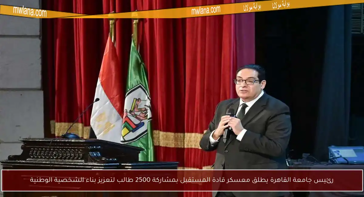 رئيس جامعة القاهرة يطلق معسكر قادة المستقبل بمشاركة 2500 طالب لتعزيز بناء الشخصية الوطنية