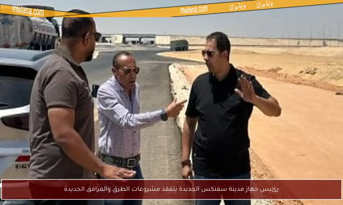 رئيس جهاز مدينة سفنكس الجديدة يتفقد مشروعات الطرق والمرافق الجديدة