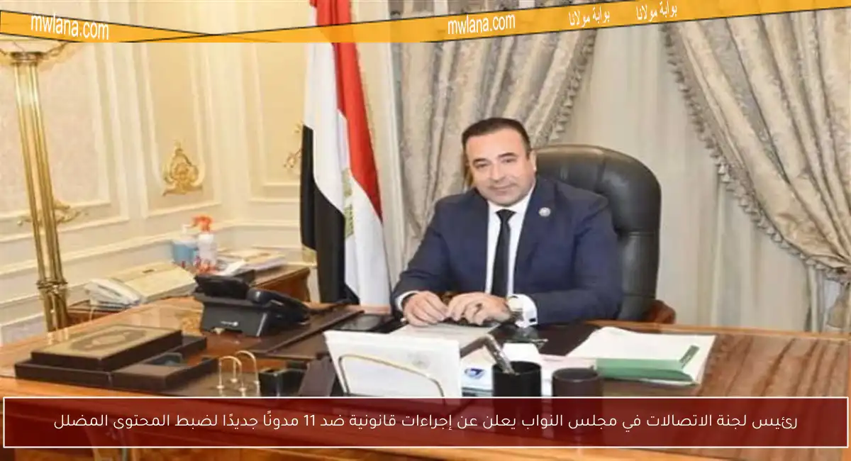 رئيس لجنة الاتصالات في مجلس النواب يعلن عن إجراءات قانونية ضد 11 مدونًا جديدًا لضبط المحتوى المضلل