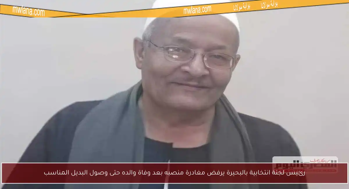 رئيس لجنة انتخابية بالبحيرة يرفض مغادرة منصبه بعد وفاة والده حتى وصول البديل المناسب