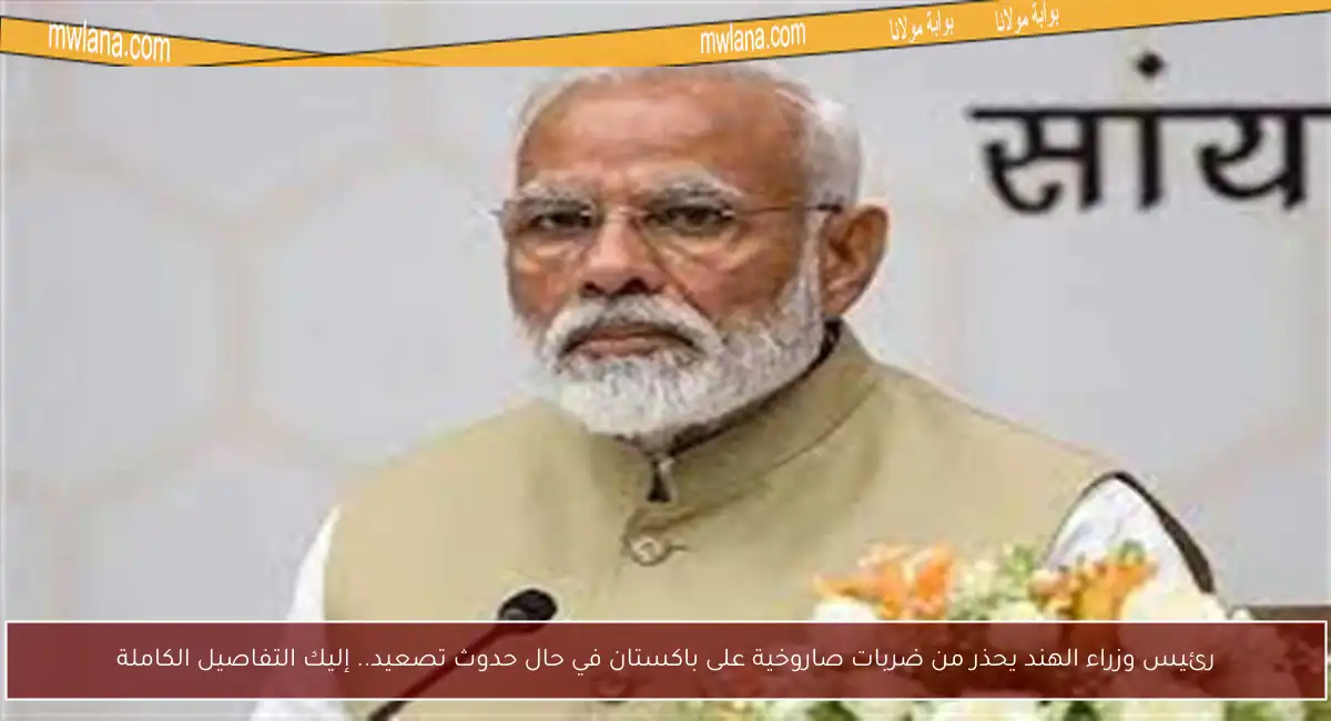 رئيس وزراء الهند يحذر من ضربات صاروخية على باكستان في حال حدوث تصعيد.. إليك التفاصيل الكاملة