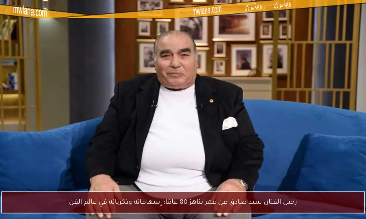 رحيل الفنان سيد صادق عن عمر يناهز 80 عامًا: إسهاماته وذكرياته في عالم الفن