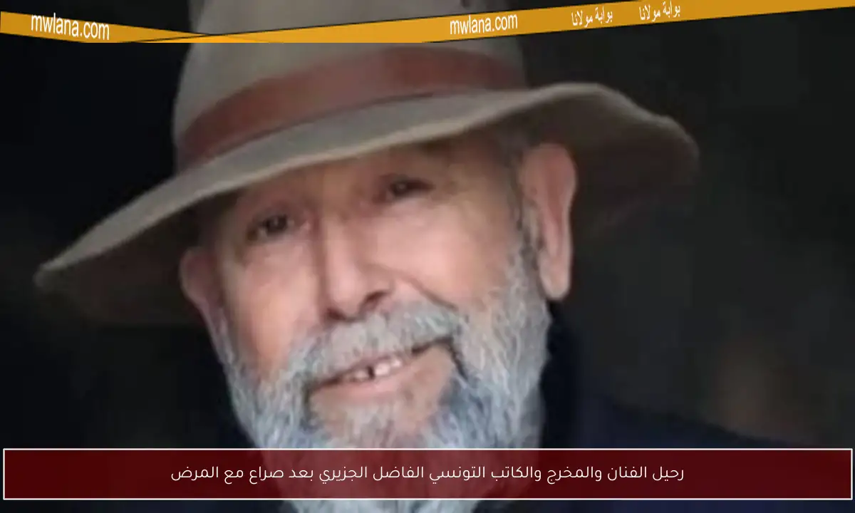 رحيل الفنان والمخرج والكاتب التونسي الفاضل الجزيري بعد صراع مع المرض