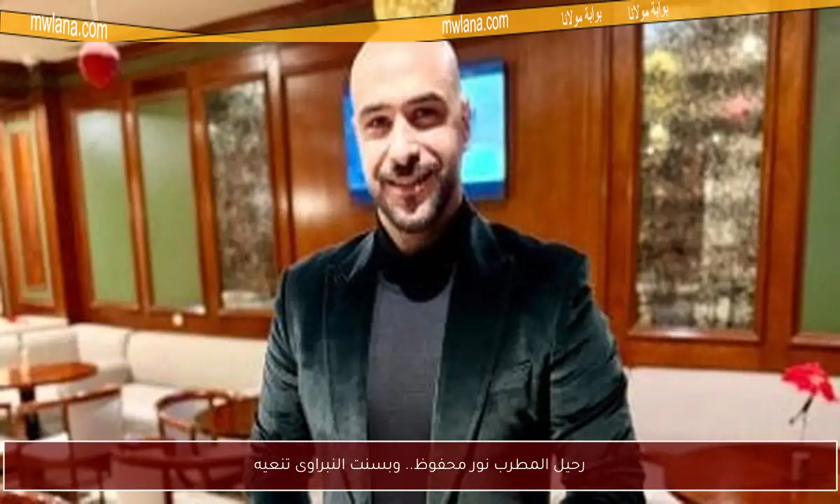 رحيل المطرب نور محفوظ.. وبسنت النبراوى تنعيه