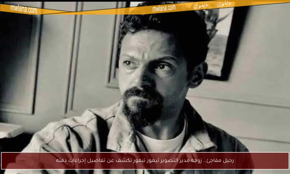 رحيل مفاجئ.. زوجة مدير التصوير تيمور تيمور تكشف عن تفاصيل إجراءات دفنه
