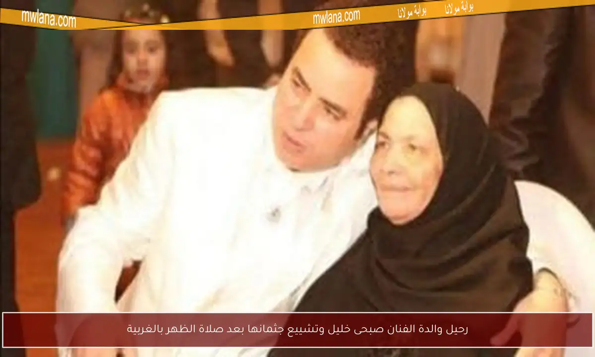 رحيل والدة الفنان صبحى خليل وتشييع جثمانها بعد صلاة الظهر بالغربية