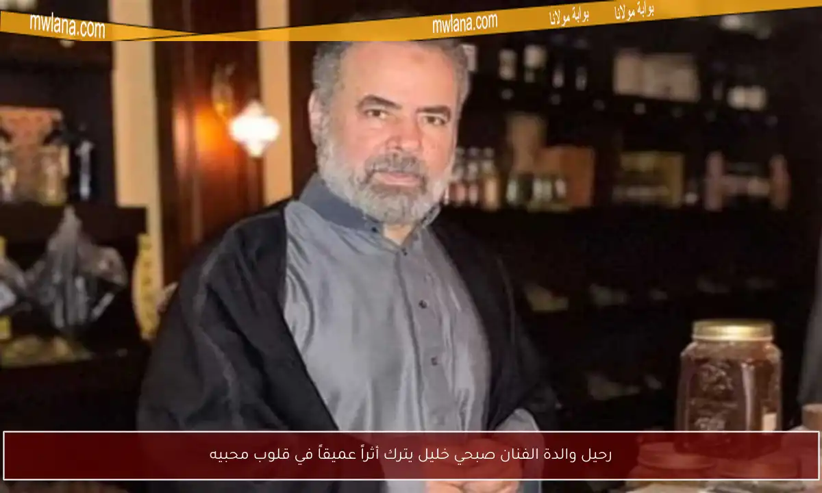 رحيل والدة الفنان صبحي خليل يترك أثراً عميقاً في قلوب محبيه