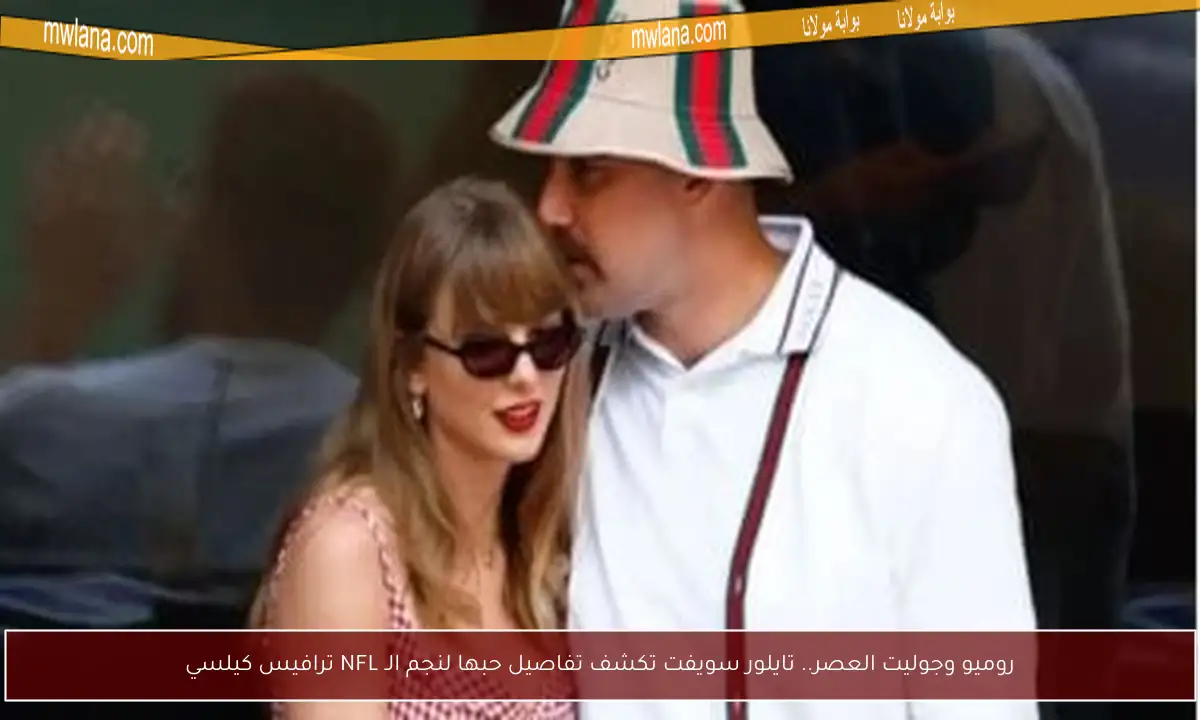 روميو وجوليت العصر.. تايلور سويفت تكشف تفاصيل حبها لنجم الـ NFL ترافيس كيلسي
