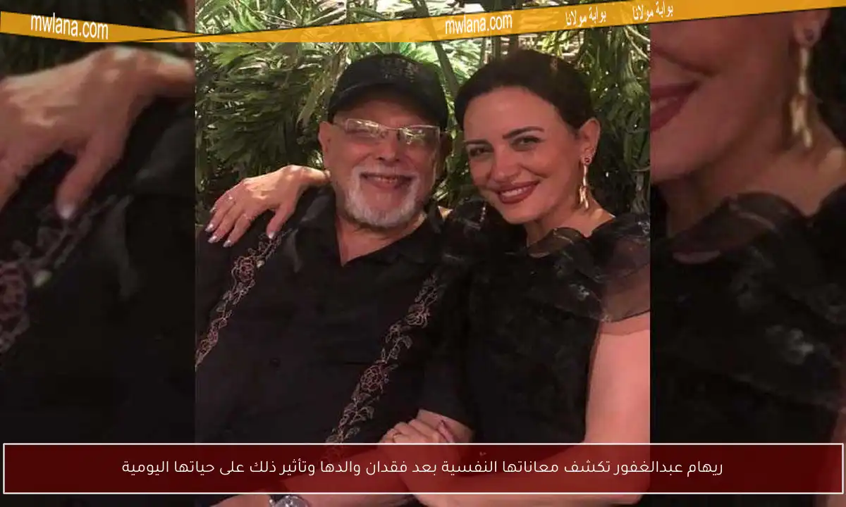 ريهام عبدالغفور تكشف معاناتها النفسية بعد فقدان والدها وتأثير ذلك على حياتها اليومية