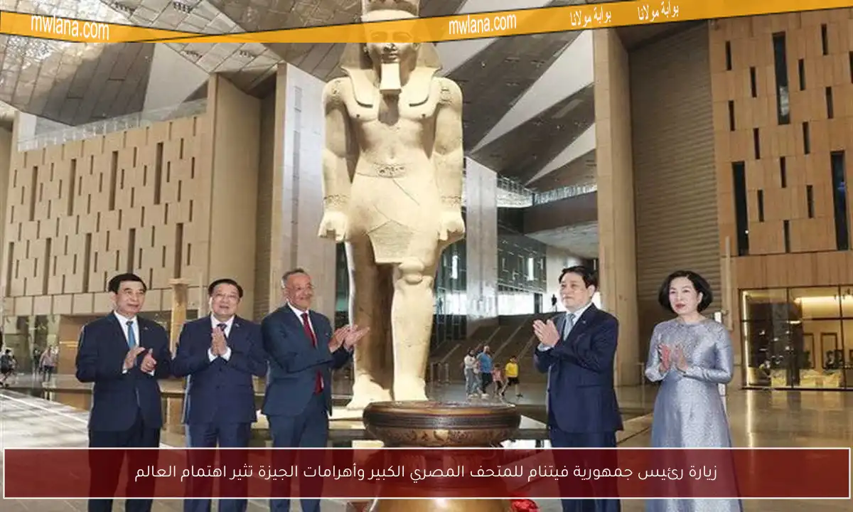 زيارة رئيس جمهورية فيتنام للمتحف المصري الكبير وأهرامات الجيزة تثير اهتمام العالم