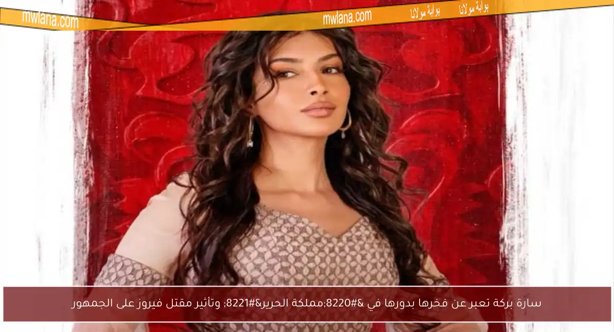 سارة بركة تعبر عن فخرها بدورها في “مملكة الحرير” وتأثير مقتل فيروز على الجمهور