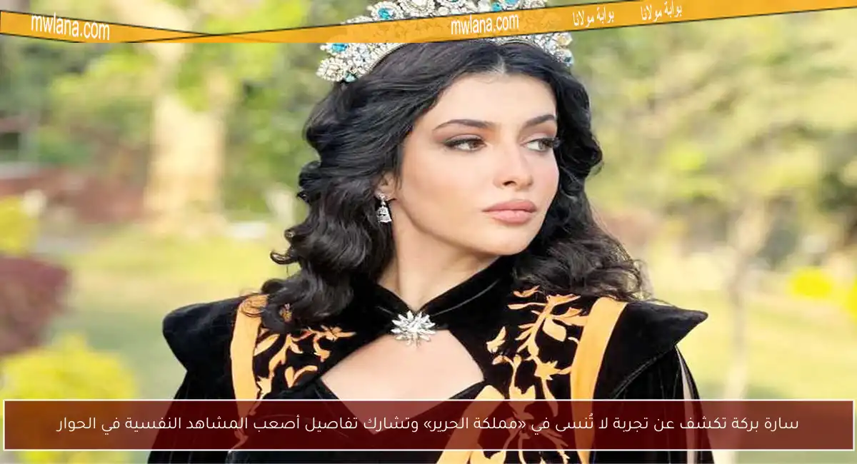 سارة بركة تكشف عن تجربة لا تُنسى في «مملكة الحرير» وتشارك تفاصيل أصعب المشاهد النفسية في الحوار