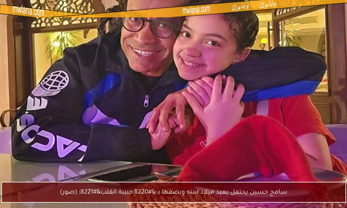 سامح حسين يحتفل بعيد ميلاد ابنته ويصفها بـ “حبيبة القلب” (صور)