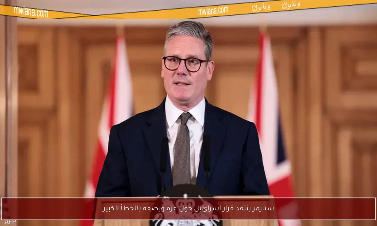 ستارمر ينتقد قرار إسرائيل حول غزة ويصفه بالخطأ الكبير