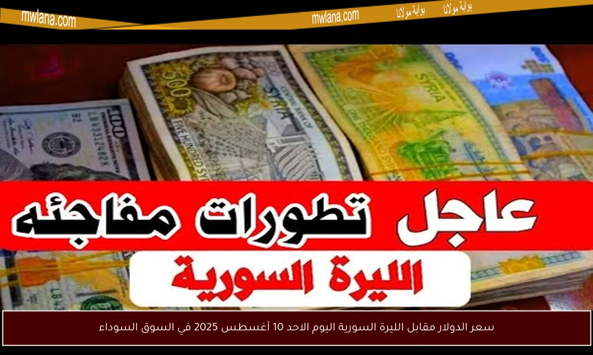 سعر الدولار مقابل الليرة السورية اليوم الاحد 10 أغسطس 2025 في السوق السوداء
