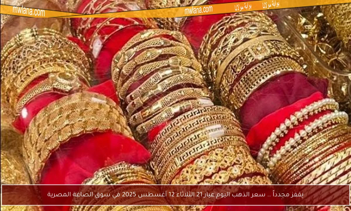 يقفز مجدداً .. سعر الذهب اليوم عيار 21 الثلاثاء 12 أغسطس 2025 في سوق الصاغة المصرية