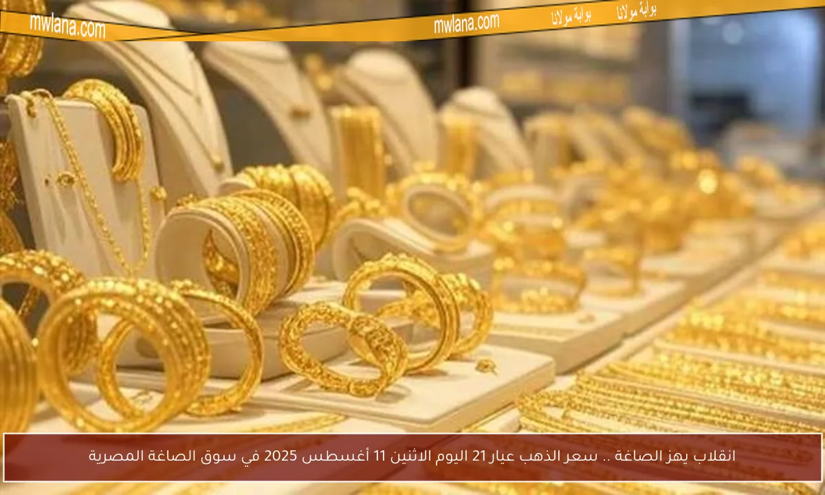 انقلاب يهز الصاغة .. سعر الذهب عيار 21 اليوم الاثنين 11 أغسطس 2025 في سوق الصاغة المصرية