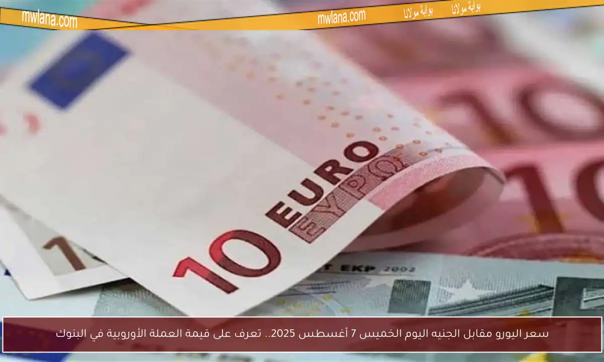 سعر اليورو مقابل الجنيه اليوم الخميس 7 أغسطس 2025.. تعرف على قيمة العملة الأوروبية في البنوك