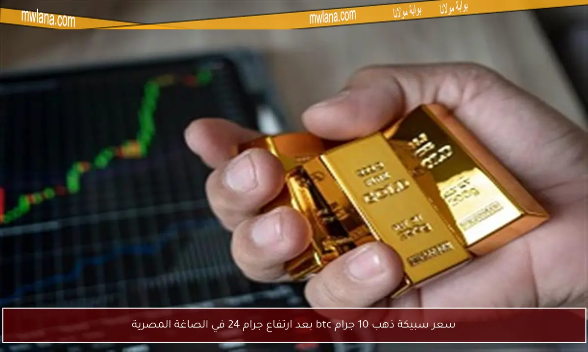سعر سبيكة ذهب 10 جرام btc بعد ارتفاع جرام 24 في الصاغة المصرية
